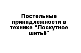 Постельные принадлежности в технике “Лоскутное шитьё“